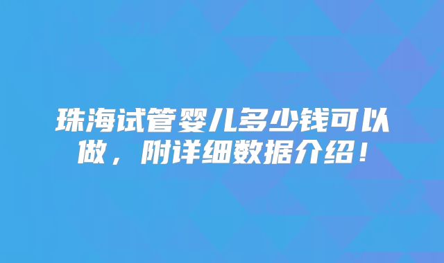 珠海试管婴儿多少钱可以做，附详细数据介绍！