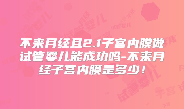 不来月经且2.1子宫内膜做试管婴儿能成功吗-不来月经子宫内膜是多少！