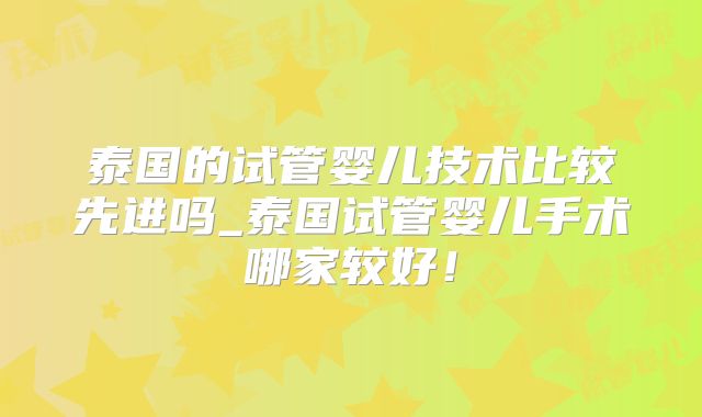 泰国的试管婴儿技术比较先进吗_泰国试管婴儿手术哪家较好！
