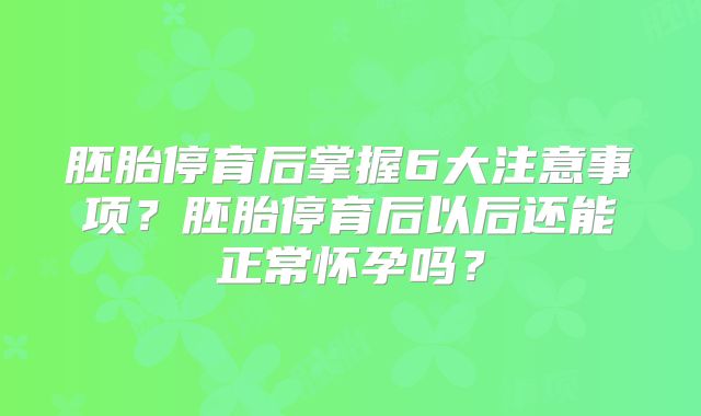 胚胎停育后掌握6大注意事项？胚胎停育后以后还能正常怀孕吗？