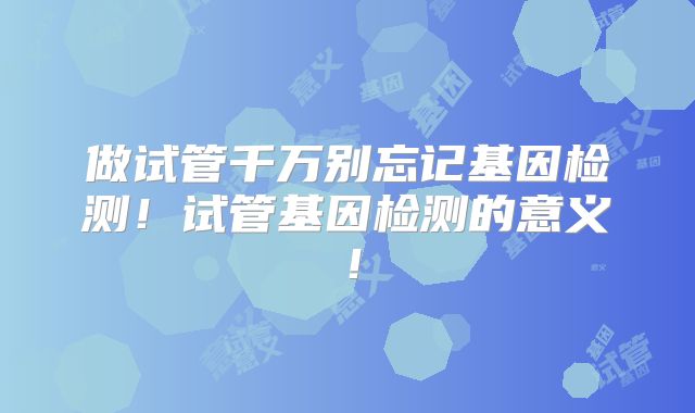 做试管千万别忘记基因检测！试管基因检测的意义！