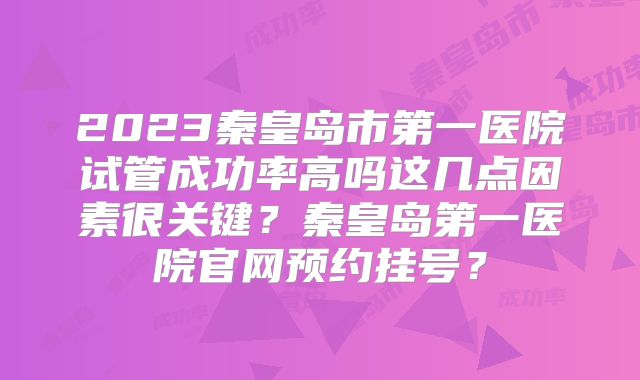 2023秦皇岛市第一医院试管成功率高吗这几点因素很关键？秦皇岛第一医院官网预约挂号？