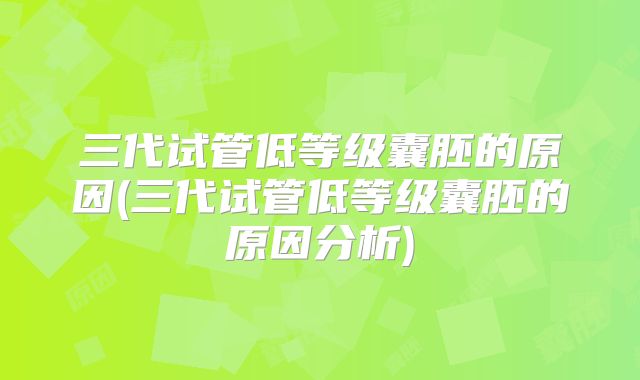 三代试管低等级囊胚的原因(三代试管低等级囊胚的原因分析)