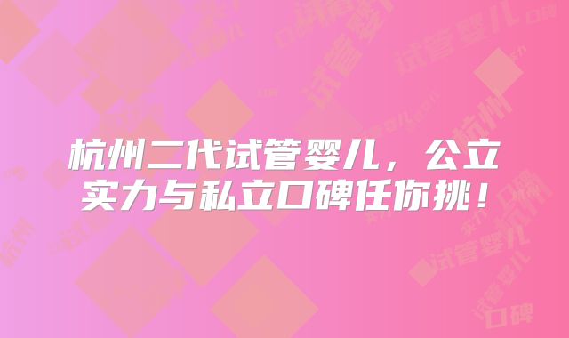杭州二代试管婴儿,公立实力与私立口碑任你挑!