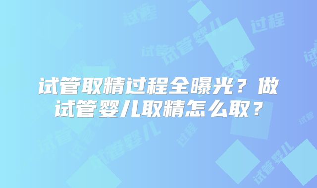 试管取精过程全曝光?做试管婴儿取精怎么取?