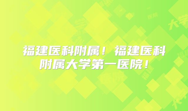 福建医科附属!福建医科附属大学第一医院!