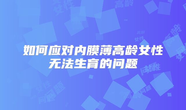 如何应对内膜薄高龄女性无法生育的问题
