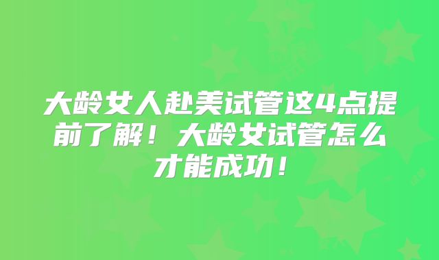 大龄女人赴美试管这4点提前了解！大龄女试管怎么才能成功！