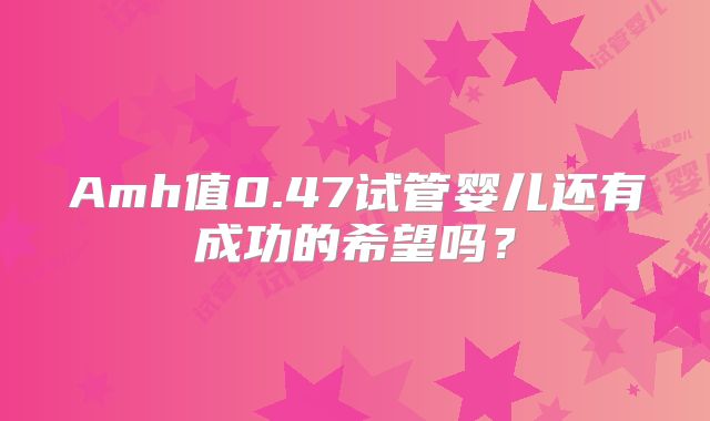 Amh值0.47试管婴儿还有成功的希望吗？