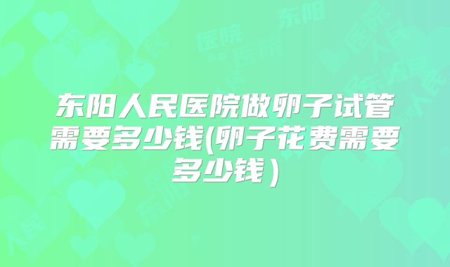 东阳人民医院做卵子试管需要多少钱(卵子花费需要多少钱）