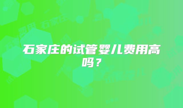 石家庄的试管婴儿费用高吗？