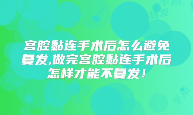宫腔黏连手术后怎么避免复发,做完宫腔黏连手术后怎样才能不复发!
