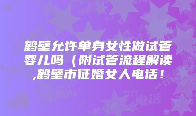 鹤壁允许单身女性做试管婴儿吗（附试管流程解读,鹤壁市征婚女人电话！
