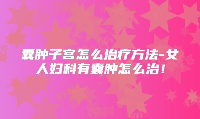 囊肿子宫怎么治疗方法-女人妇科有囊肿怎么治！