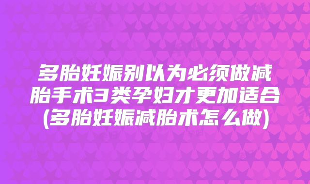 多胎妊娠别以为必须做减胎手术3类孕妇才更加适合(多胎妊娠减胎术怎么做)
