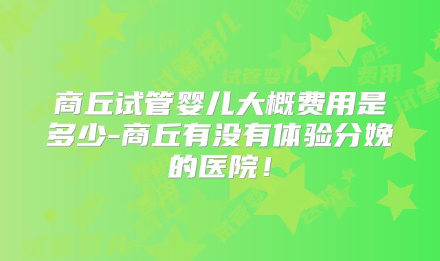商丘试管婴儿大概费用是多少-商丘有没有体验分娩的医院！