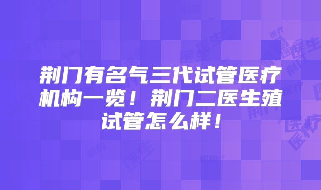 荆门有名气三代试管医疗机构一览！荆门二医生殖试管怎么样！