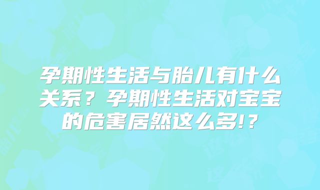 孕期性生活与胎儿有什么关系?孕期性生活对宝宝的危害居然这么多!?
