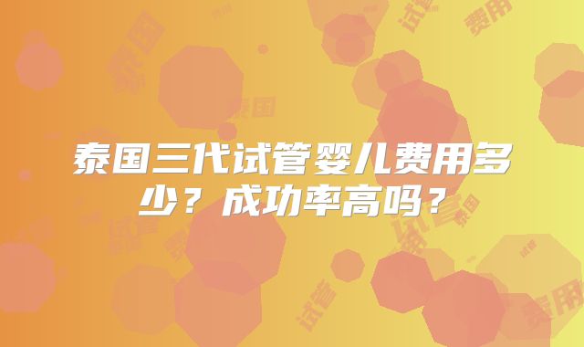 泰国三代试管婴儿费用多少?成功率高吗?