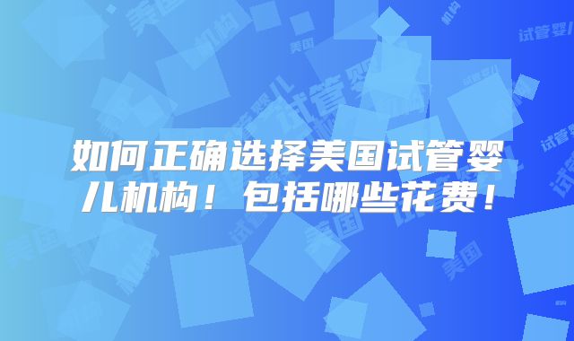 如何正确选择美国试管婴儿机构!包括哪些花费!