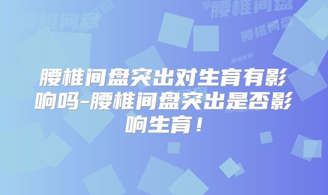 腰椎间盘突出对生育有影响吗-腰椎间盘突出是否影响生育!