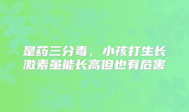 是药三分毒，小孩打生长激素虽能长高但也有危害