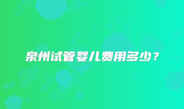 泉州试管婴儿费用多少？