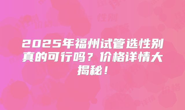 2025年福州试管选性别真的可行吗？价格详情大揭秘！