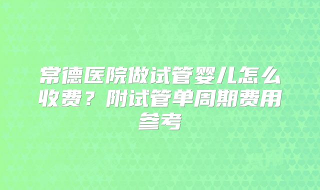 常德医院做试管婴儿怎么收费？附试管单周期费用参考