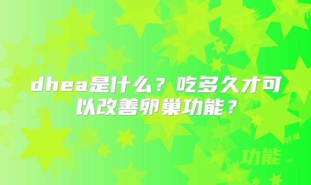 dhea是什么?吃多久才可以改善卵巢功能?