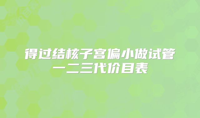 得过结核子宫偏小做试管一二三代价目表