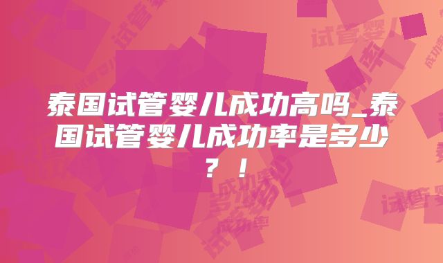 泰国试管婴儿成功高吗_泰国试管婴儿成功率是多少?!