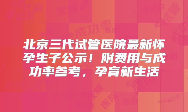 北京三代试管医院最新怀孕生子公示!附费用与成功率参考,孕育新生活