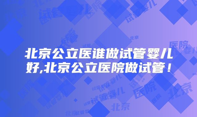 北京公立医谁做试管婴儿好,北京公立医院做试管!