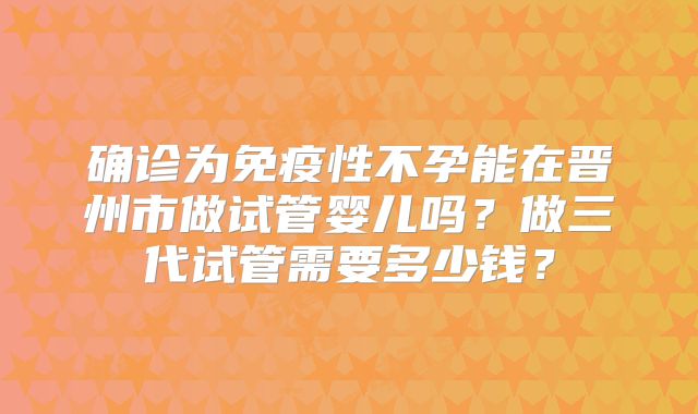 确诊为免疫性不孕能在晋州市做试管婴儿吗?做三代试管需要多少钱?