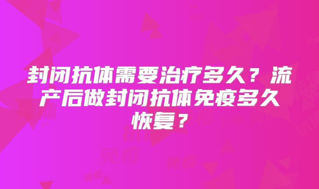 封闭抗体需要治疗多久？流产后做封闭抗体免疫多久恢复？