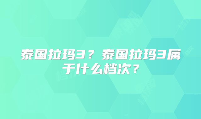 泰国拉玛3？泰国拉玛3属于什么档次？