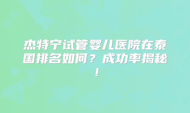 杰特宁试管婴儿医院在泰国排名如何？成功率揭秘！
