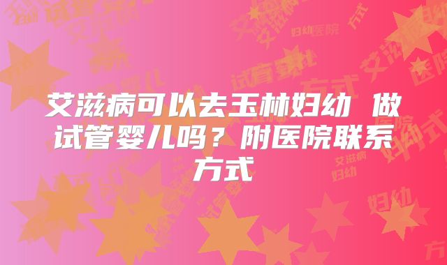 艾滋病可以去玉林妇幼 做试管婴儿吗?附医院联系方式