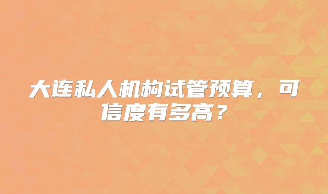 大连私人机构试管预算,可信度有多高?