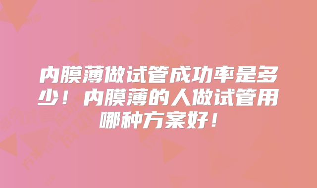 内膜薄做试管成功率是多少！内膜薄的人做试管用哪种方案好！