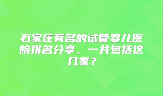 石家庄有名的试管婴儿医院排名分享，一共包括这几家？