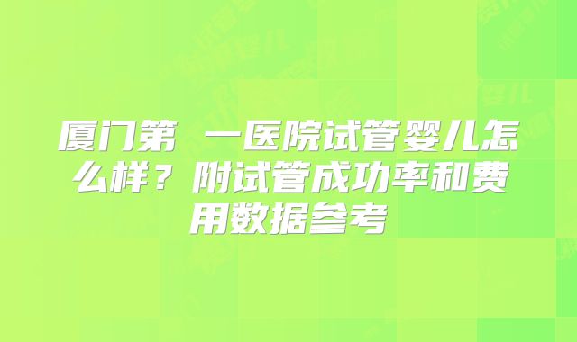 厦门第 一医院试管婴儿怎么样？附试管成功率和费用数据参考