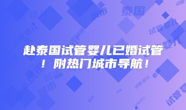 赴泰国试管婴儿已婚试管！附热门城市导航！