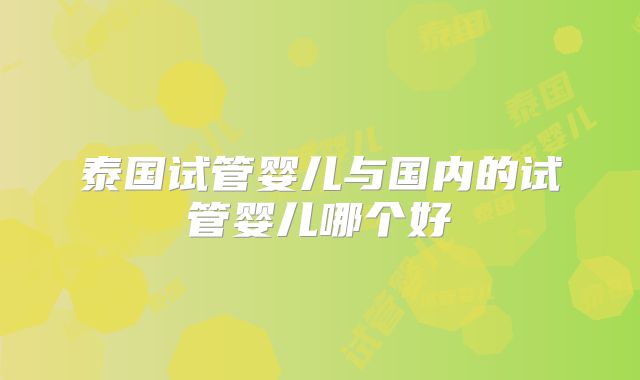 泰国试管婴儿与国内的试管婴儿哪个好