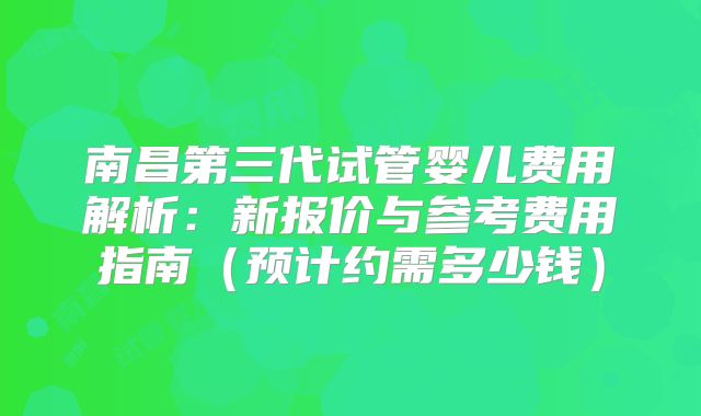 南昌第三代试管婴儿费用解析：新报价与参考费用指南（预计约需多少钱）