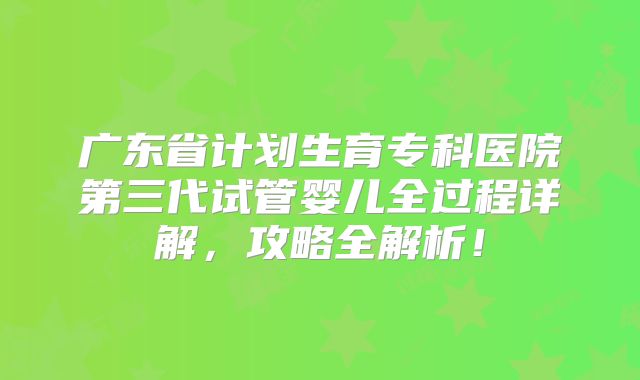 广东省计划生育专科医院第三代试管婴儿全过程详解,攻略全解析!