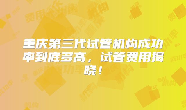 重庆第三代试管机构成功率到底多高，试管费用揭晓！
