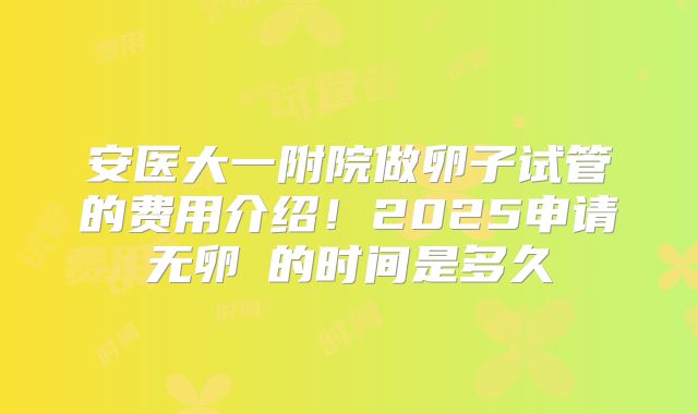安医大一附院做卵子试管的费用介绍！2025申请无卵�的时间是多久