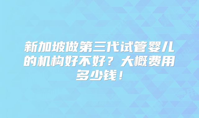 新加坡做第三代试管婴儿的机构好不好?大概费用多少钱!
